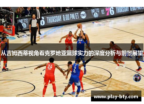 从吉姆西蒂视角看克罗地亚篮球实力的深度分析与前景展望