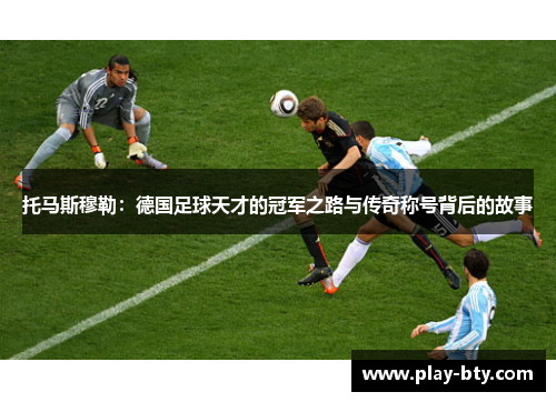 托马斯穆勒：德国足球天才的冠军之路与传奇称号背后的故事
