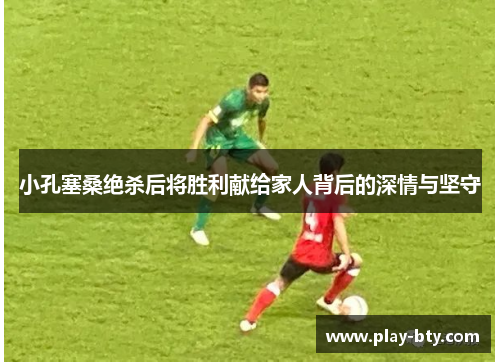 小孔塞桑绝杀后将胜利献给家人背后的深情与坚守