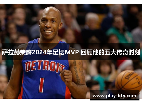 萨拉赫荣膺2024年足坛MVP 回顾他的五大传奇时刻