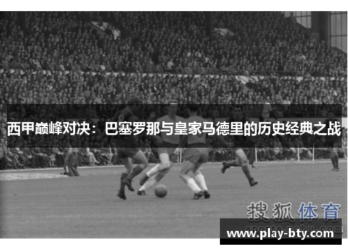 西甲巅峰对决：巴塞罗那与皇家马德里的历史经典之战