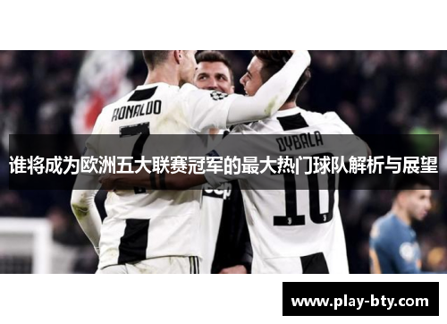 谁将成为欧洲五大联赛冠军的最大热门球队解析与展望 谁将成为欧洲五大联赛冠军的最大热门球队解析与展望