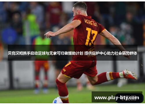 贝克汉姆携手启动足球与无家可归者援助计划 提供庇护中心助力社会弱势群体 贝克汉姆携手启动足球与无家可归者援助计划 提供庇护中心助力社会弱势群体