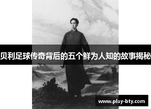 贝利足球传奇背后的五个鲜为人知的故事揭秘 贝利足球传奇背后的五个鲜为人知的故事揭秘