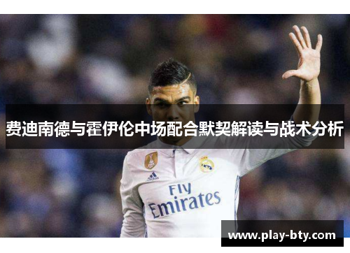 费迪南德与霍伊伦中场配合默契解读与战术分析 费迪南德与霍伊伦中场配合默契解读与战术分析