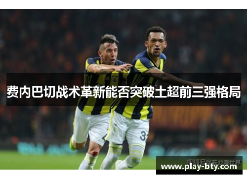 费内巴切战术革新能否突破土超前三强格局 费内巴切战术革新能否突破土超前三强格局