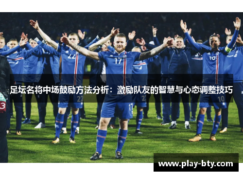 足坛名将中场鼓励方法分析:激励队友的智慧与心态调整技巧 足坛名将中场鼓励方法分析:激励队友的智慧与心态调整技巧