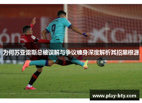 为何苏亚雷斯总被误解与争议缠身深度解析其招黑根源