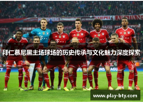 拜仁慕尼黑主场球场的历史传承与文化魅力深度探索 拜仁慕尼黑主场球场的历史传承与文化魅力深度探索