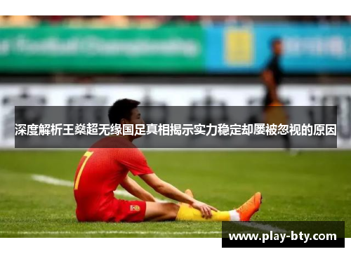 深度解析王燊超无缘国足真相揭示实力稳定却屡被忽视的原因