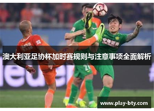 澳大利亚足协杯加时赛规则与注意事项全面解析 澳大利亚足协杯加时赛规则与注意事项全面解析