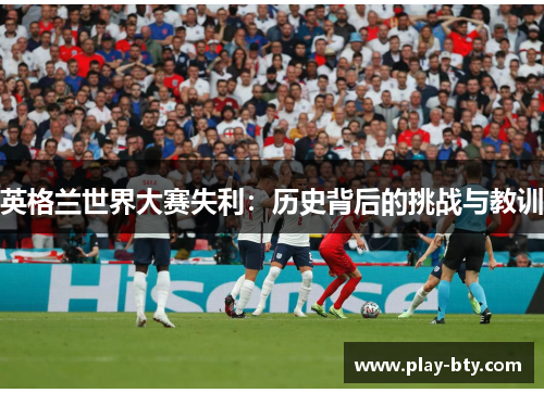 英格兰世界大赛失利：历史背后的挑战与教训