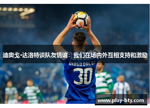 迪奥戈·达洛特谈队友情谊：我们在场内外互相支持和激励