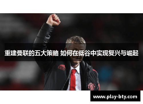 重建曼联的五大策略 如何在低谷中实现复兴与崛起