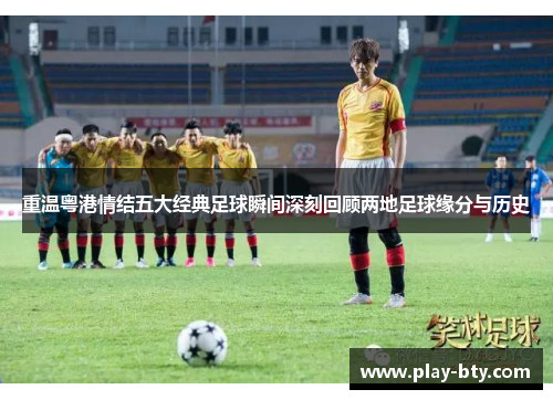 重温粤港情结五大经典足球瞬间深刻回顾两地足球缘分与历史