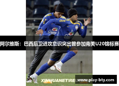 阿尔维斯:巴西后卫进攻意识突出曾参加南美U20锦标赛 阿尔维斯:巴西后卫进攻意识突出曾参加南美U20锦标赛