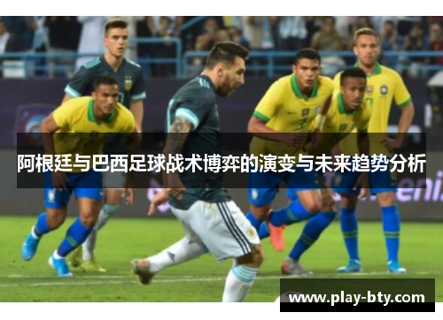 阿根廷与巴西足球战术博弈的演变与未来趋势分析 阿根廷与巴西足球战术博弈的演变与未来趋势分析