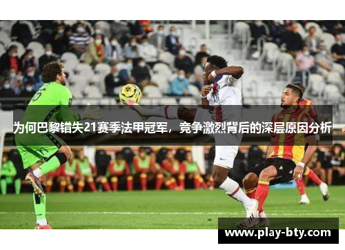 为何巴黎错失21赛季法甲冠军,竞争激烈背后的深层原因分析 为何巴黎错失21赛季法甲冠军,竞争激烈背后的深层原因分析