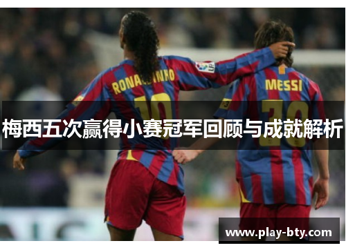 梅西五次赢得小赛冠军回顾与成就解析 梅西五次赢得小赛冠军回顾与成就解析