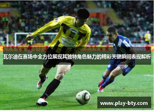 瓦尔迪在赛场中全方位展现其独特角色魅力的精彩关键瞬间表现解析 瓦尔迪在赛场中全方位展现其独特角色魅力的精彩关键瞬间表现解析