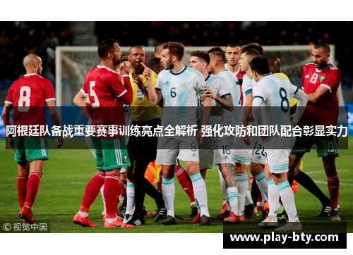 阿根廷队备战重要赛事训练亮点全解析 强化攻防和团队配合彰显实力 阿根廷队备战重要赛事训练亮点全解析 强化攻防和团队配合彰显实力