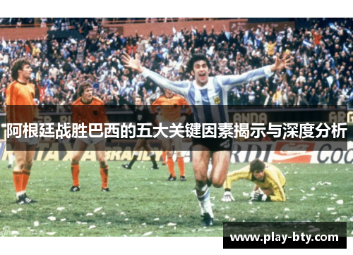 阿根廷战胜巴西的五大关键因素揭示与深度分析 阿根廷战胜巴西的五大关键因素揭示与深度分析