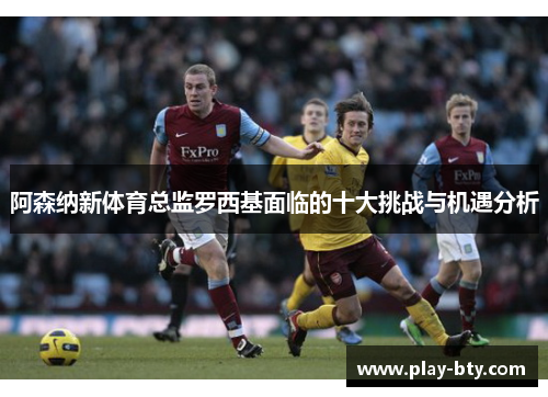 阿森纳新体育总监罗西基面临的十大挑战与机遇分析 阿森纳新体育总监罗西基面临的十大挑战与机遇分析