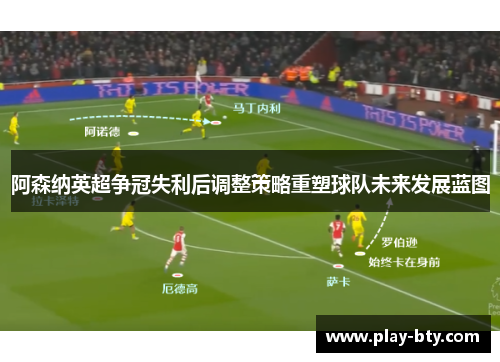 阿森纳英超争冠失利后调整策略重塑球队未来发展蓝图 阿森纳英超争冠失利后调整策略重塑球队未来发展蓝图