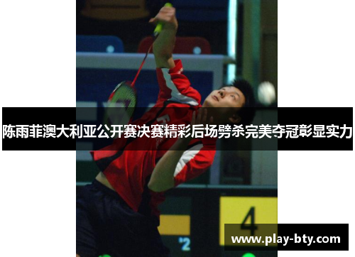 陈雨菲澳大利亚公开赛决赛精彩后场劈杀完美夺冠彰显实力