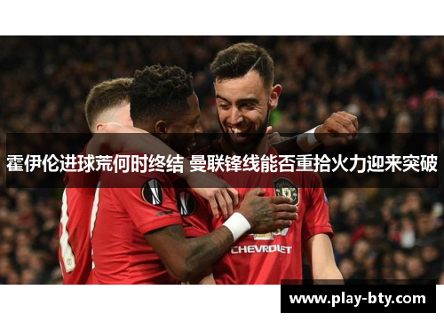 霍伊伦进球荒何时终结 曼联锋线能否重拾火力迎来突破 霍伊伦进球荒何时终结 曼联锋线能否重拾火力迎来突破