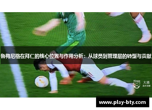 鲁梅尼格在拜仁的核心位置与作用分析：从球员到管理层的转型与贡献