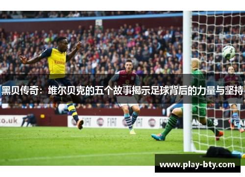 黑贝传奇：维尔贝克的五个故事揭示足球背后的力量与坚持