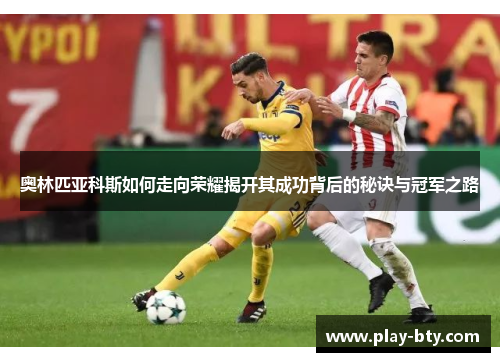 奥林匹亚科斯如何走向荣耀揭开其成功背后的秘诀与冠军之路