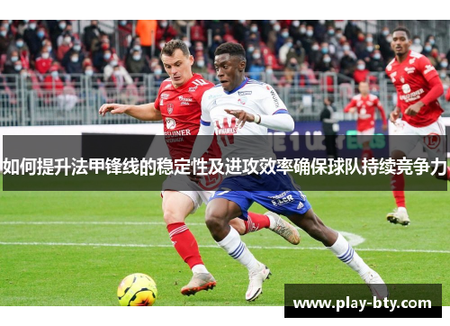 如何提升法甲锋线的稳定性及进攻效率确保球队持续竞争力