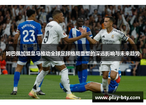 姆巴佩加盟皇马推动全球足球格局重塑的深远影响与未来趋势 姆巴佩加盟皇马推动全球足球格局重塑的深远影响与未来趋势