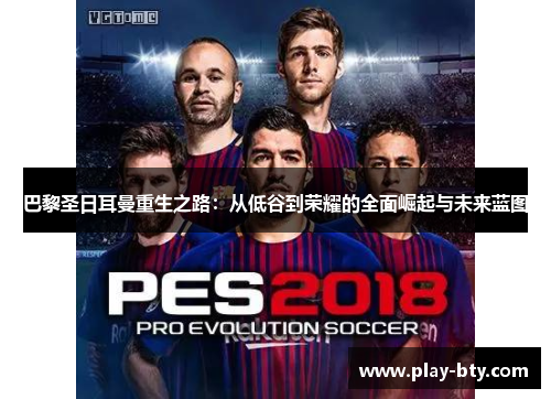 巴黎圣日耳曼重生之路：从低谷到荣耀的全面崛起与未来蓝图